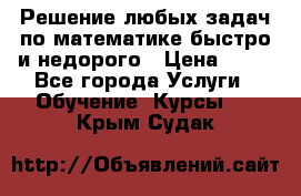 Решение любых задач по математике быстро и недорого › Цена ­ 30 - Все города Услуги » Обучение. Курсы   . Крым,Судак